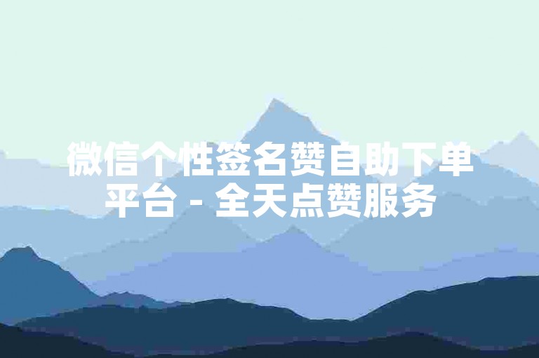 微信个性签名赞自助下单平台 - 全天点赞服务