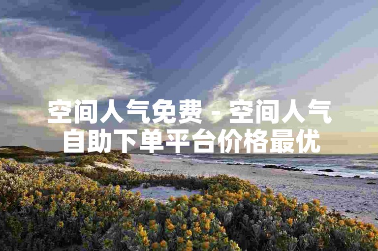 空间人气免费 - 空间人气自助下单平台价格最优