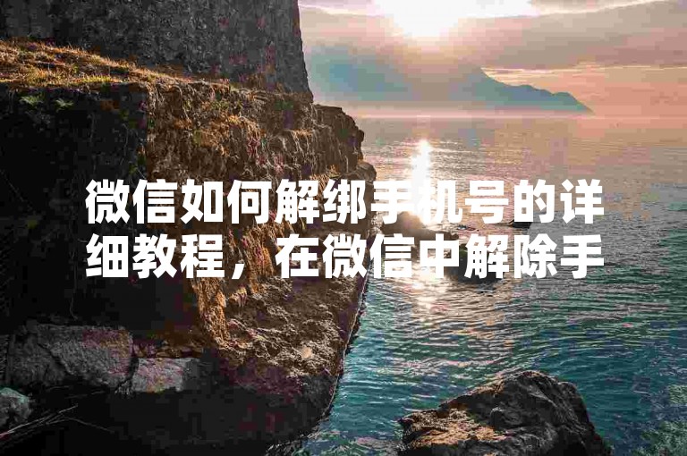 微信如何解绑手机号的详细教程，在微信中解除手机号绑定的方法！2025必备