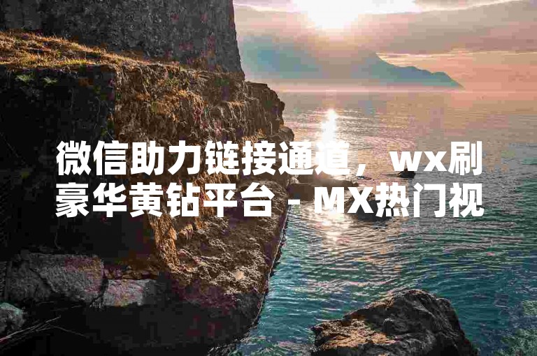 微信助力链接通道，wx刷豪华黄钻平台 - MX热门视频点赞 - 音乐会员低价供货总站