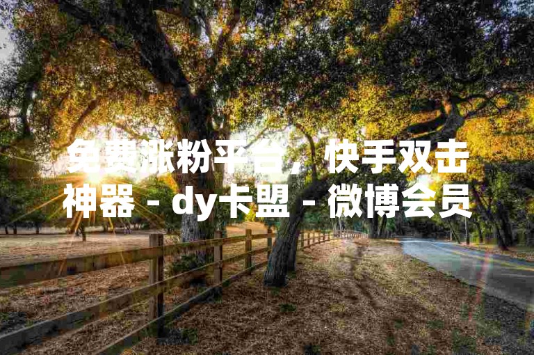 免费涨粉平台，快手双击神器 - dy卡盟 - 微博会员优惠明细