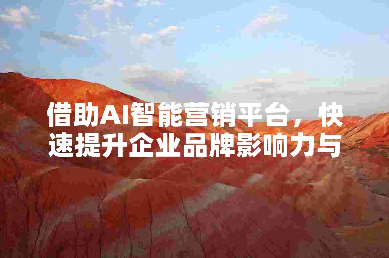 借助AI智能营销平台，快速提升企业品牌影响力与市场竞争力