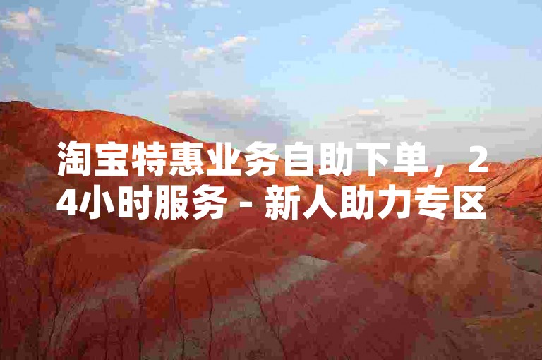 淘宝特惠业务自助下单，24小时服务 - 新人助力专区 - 潮流购物免费体验