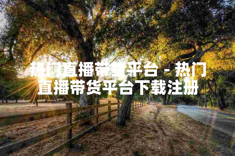 热门直播带货平台 - 热门直播带货平台下载注册
