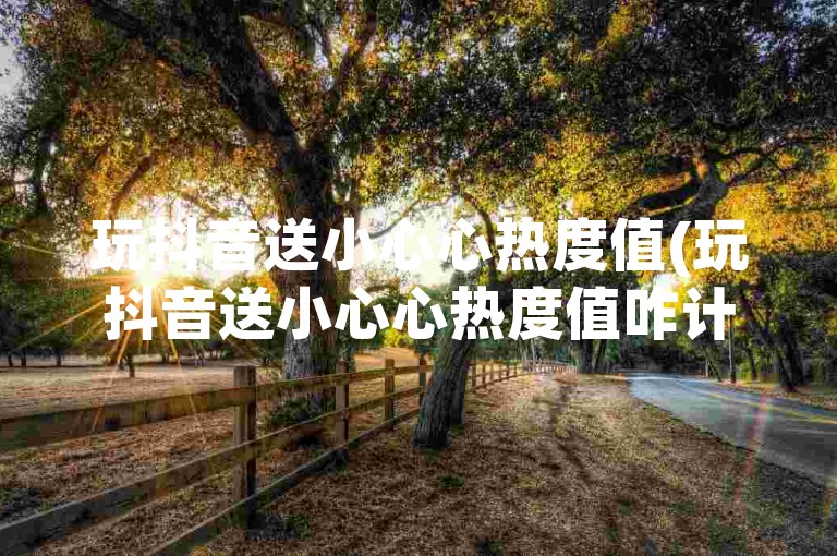 玩抖音送小心心热度值(玩抖音送小心心热度值咋计)