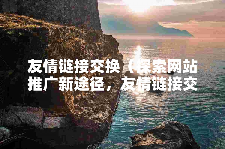 友情链接交换（探索网站推广新途径，友情链接交换的奥秘）