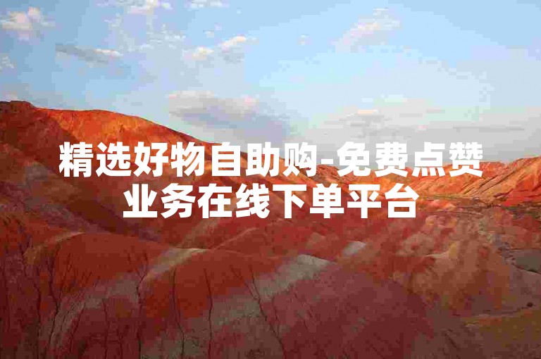 精选好物自助购-免费点赞业务在线下单平台