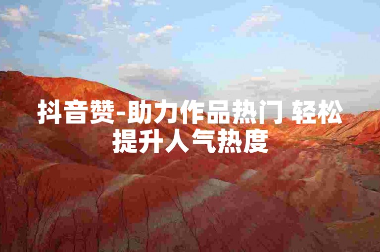 抖音赞-助力作品热门 轻松提升人气热度