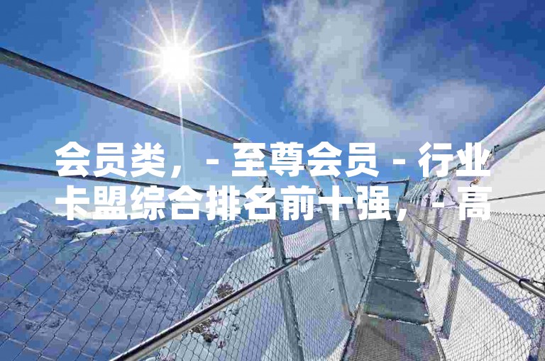 会员类，- 至尊会员 - 行业卡盟综合排名前十强，- 高级会员 - 全网卡盟实力榜前十之选，- 黄金会员 - 热门卡盟排行前十专属权益，资源类，- 海量资源 - 全国优质卡盟排行前十平台，- 独家资源 - 顶尖卡盟排行榜前十集结地，- 稀缺资源 - 知名卡盟前十资源汇聚站，服务类，- 贴心服务 - 全国卡盟十佳服务排行榜，- 专业服务 - 卡盟行业服务前十名站点，- 优质服务 - 卡盟平台服务排行前十强