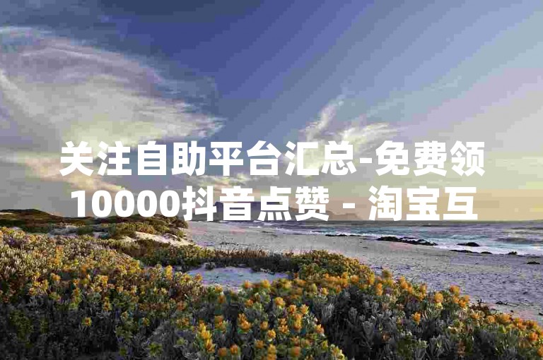 关注自助平台汇总-免费领10000抖音点赞 - 淘宝互助 - dy推广自助站点