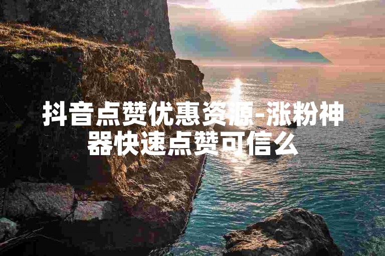 抖音点赞优惠资源-涨粉神器快速点赞可信么