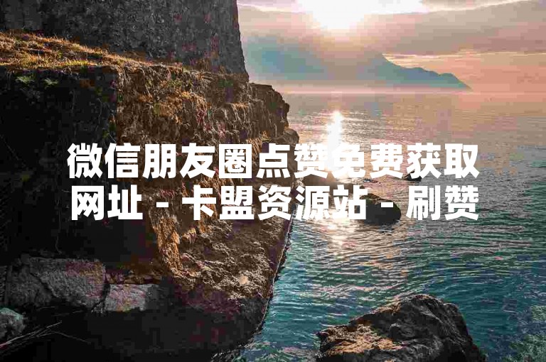 微信朋友圈点赞免费获取网址 - 卡盟资源站 - 刷赞神器