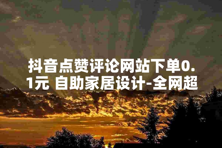 抖音点赞评论网站下单0.1元 自助家居设计-全网超低价自助平台-24小时自助卡盟