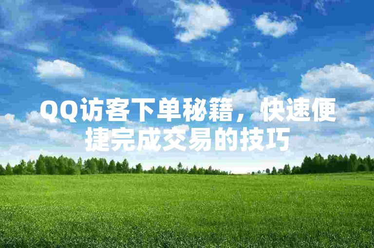 QQ访客下单秘籍，快速便捷完成交易的技巧
