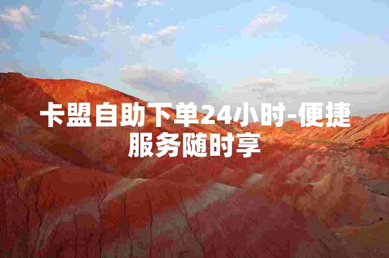 卡盟自助下单24小时-便捷服务随时享