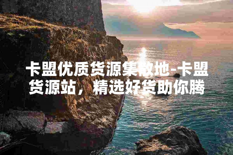 卡盟优质货源集散地-卡盟货源站，精选好货助你腾飞！