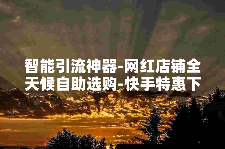智能引流神器-网红店铺全天候自助选购-快手特惠下单平台-微博粉丝免费获取链接