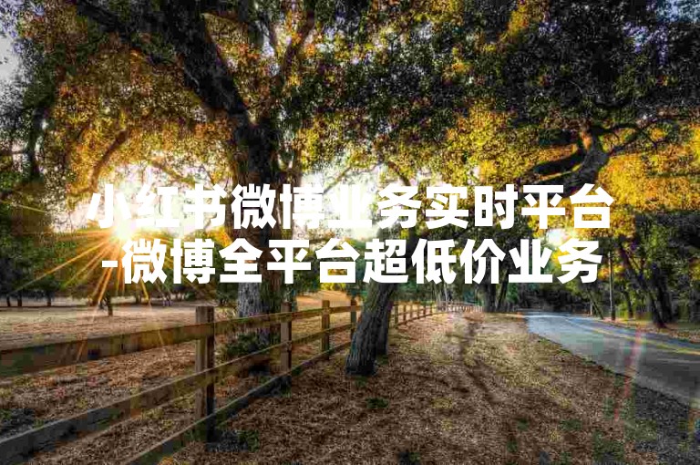 小红书微博业务实时平台-微博全平台超低价业务