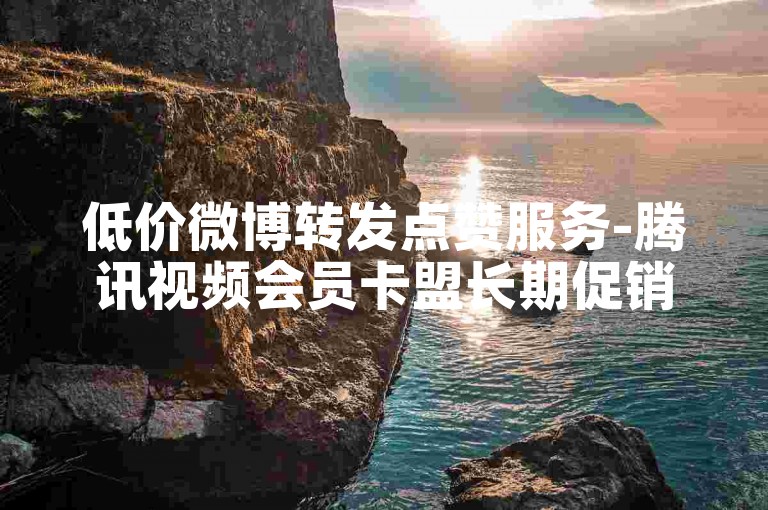 低价微博转发点赞服务-腾讯视频会员卡盟长期促销