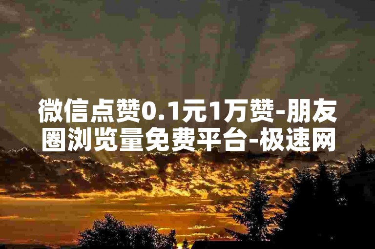 微信点赞0.1元1万赞-朋友圈浏览量免费平台-极速网-助力链接入口