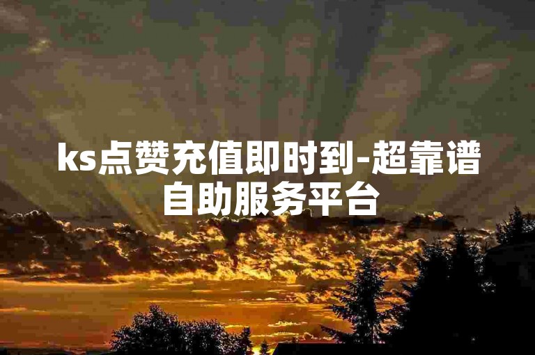 ks点赞充值即时到-超靠谱自助服务平台