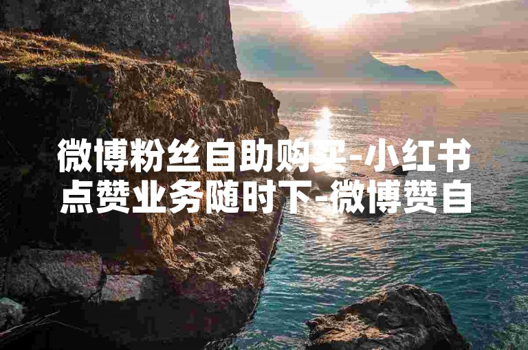 微博粉丝自助购买-小红书点赞业务随时下-微博赞自助-微博秒赞平台