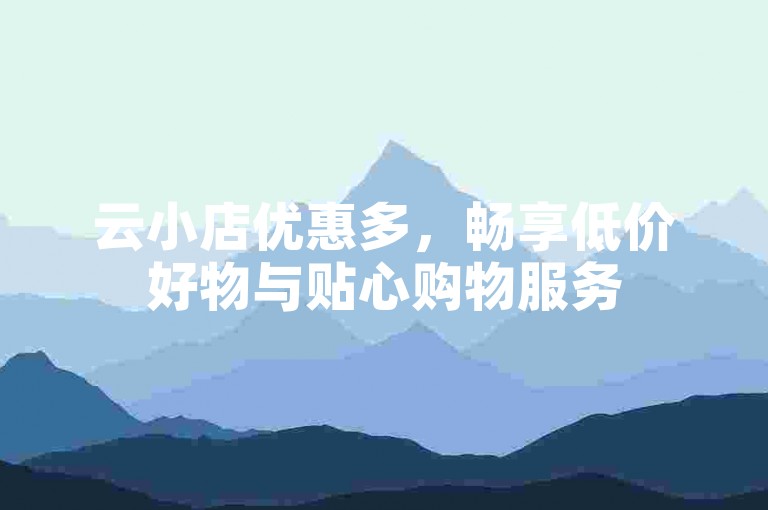 云小店优惠多，畅享低价好物与贴心购物服务