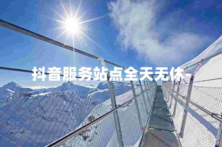 抖音服务站点全天无休-