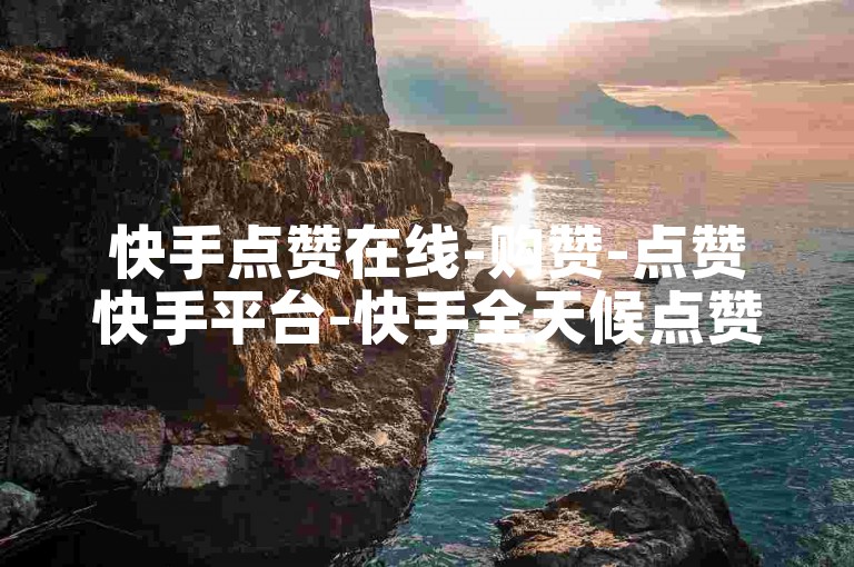 快手点赞在线-购赞-点赞快手平台-快手全天候点赞自助服务