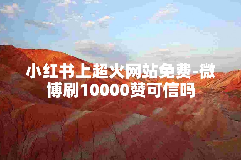 小红书上超火网站免费-微博刷10000赞可信吗