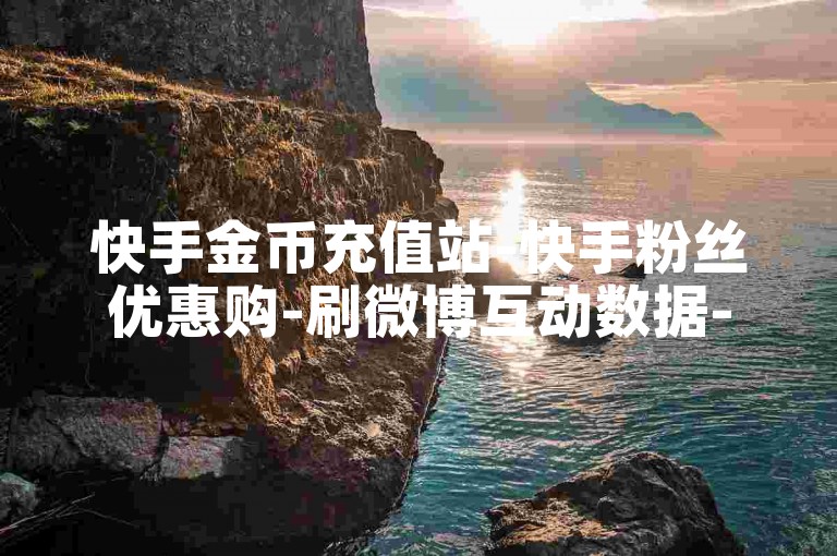 快手金币充值站-快手粉丝优惠购-刷微博互动数据-24小时自助下单超低价
