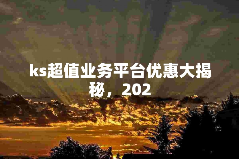 ks超值业务平台优惠大揭秘，2025必知省钱攻略
