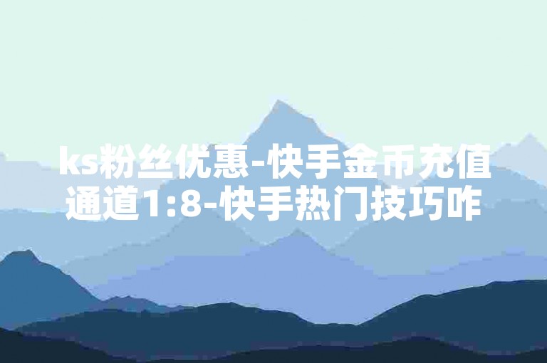 ks粉丝优惠-快手金币充值通道1:8-快手热门技巧咋掌握-抖音买赞平台--