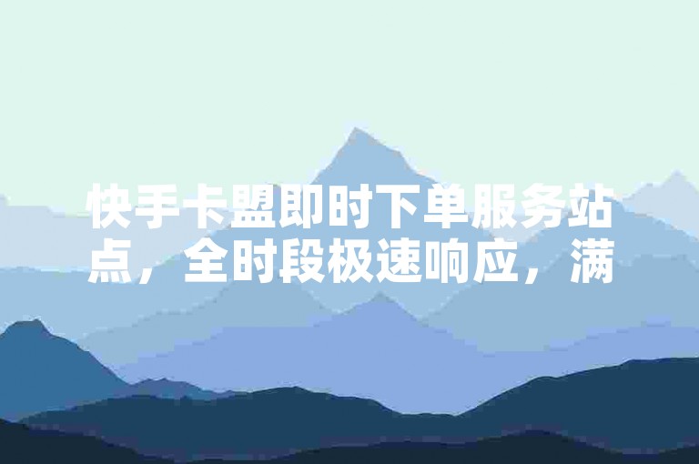 快手卡盟即时下单服务站点，全时段极速响应，满足您即刻需求的优选平台！