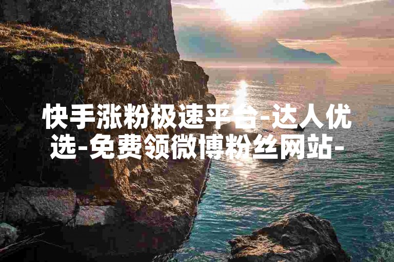 快手涨粉极速平台-达人优选-免费领微博粉丝网站-微博会员业务中心
