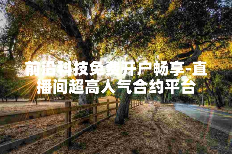 前沿科技免费开户畅享-直播间超高人气合约平台