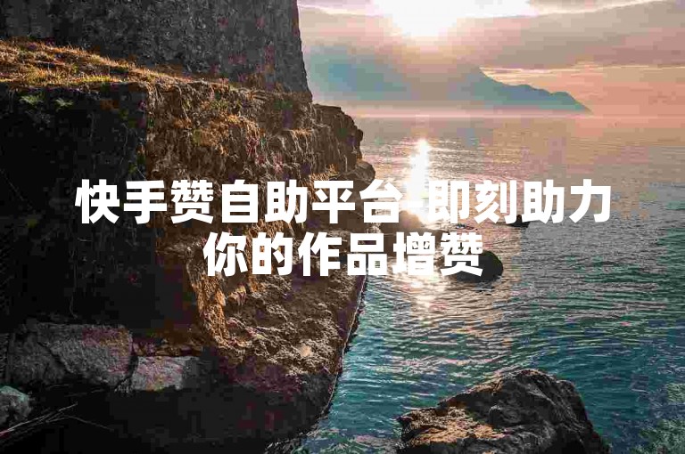 快手赞自助平台-即刻助力你的作品增赞