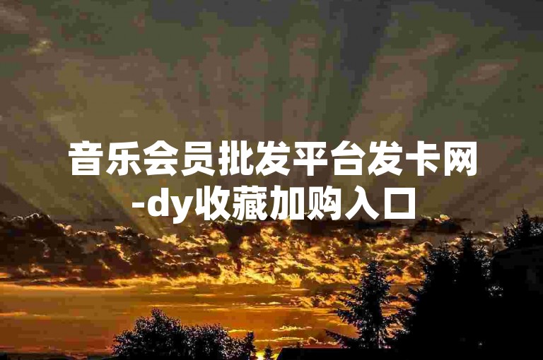 音乐会员批发平台发卡网-dy收藏加购入口