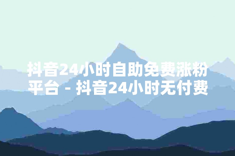 抖音24小时自助免费涨粉平台 - 抖音24小时无付费自助涨粉助手登场！-快手直播人气提升秘籍大公开