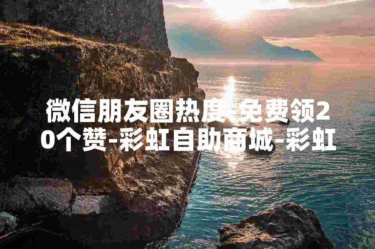 微信朋友圈热度-免费领20个赞-彩虹自助商城-彩虹自助下单平台