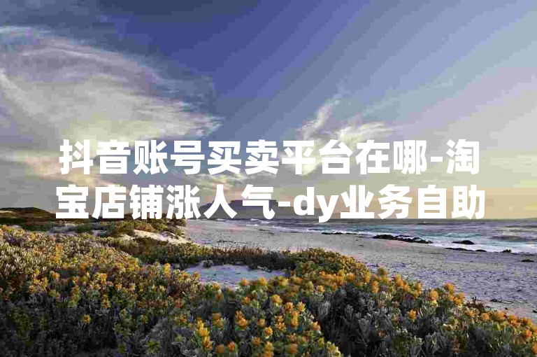 抖音账号买卖平台在哪-淘宝店铺涨人气-dy业务自助下单工具超低价-微信免费领黄钻小程序