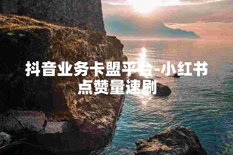 抖音业务卡盟平台-小红书点赞量速刷
