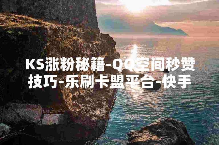 KS涨粉秘籍-QQ空间秒赞技巧-乐刷卡盟平台-快手50级刷钱攻略