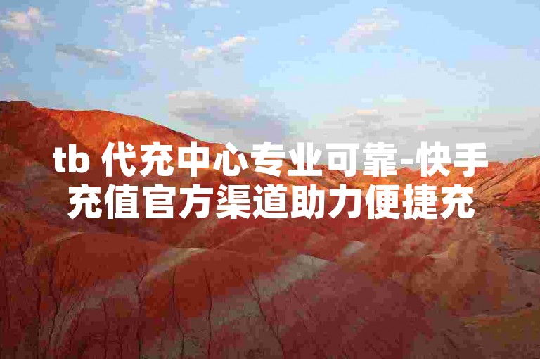 tb 代充中心专业可靠-快手充值官方渠道助力便捷充值