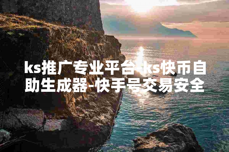 ks推广专业平台-ks快币自助生成器-快手号交易安全渠道-抖币充值秒到账