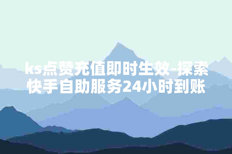 ks点赞充值即时生效-探索快手自助服务24小时到账奥秘
