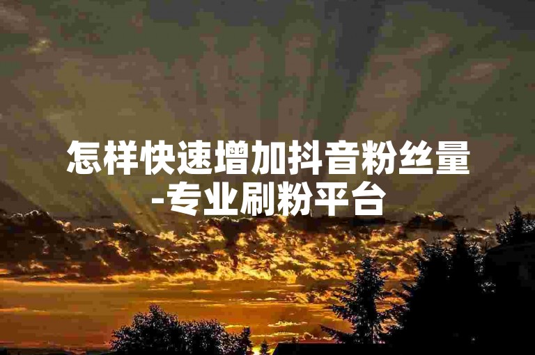 怎样快速增加抖音粉丝量-专业刷粉平台