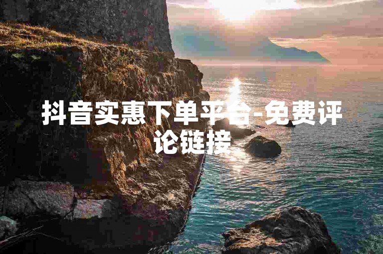 抖音实惠下单平台-免费评论链接