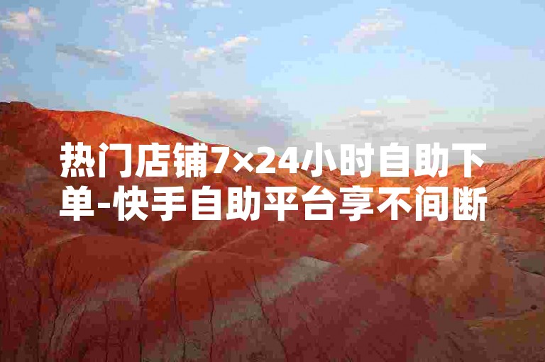 热门店铺7×24小时自助下单-快手自助平台享不间断服务