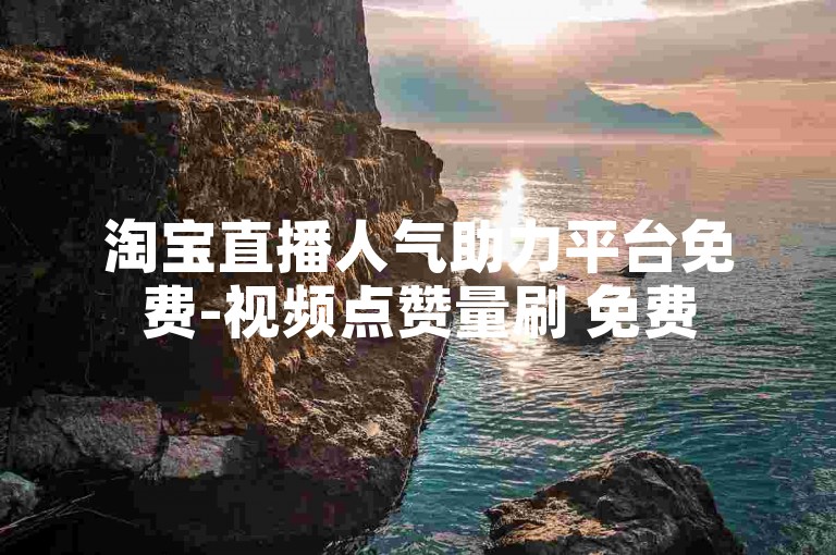 淘宝直播人气助力平台免费-视频点赞量刷 免费
